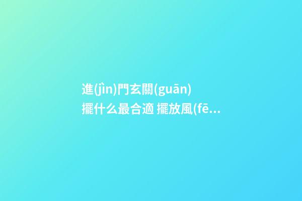 進(jìn)門玄關(guān)擺什么最合適 擺放風(fēng)水學(xué)問(wèn)